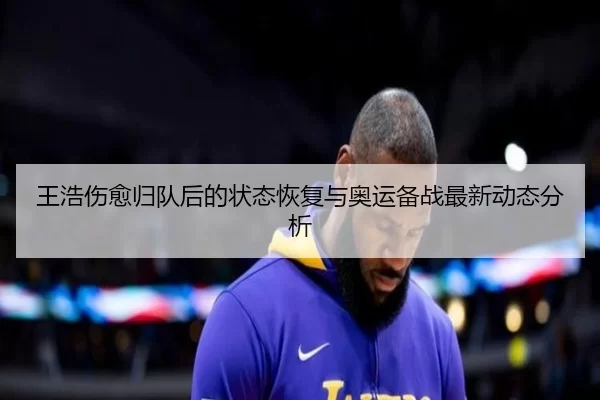 王浩伤愈归队后的状态恢复与奥运备战最新动态分析