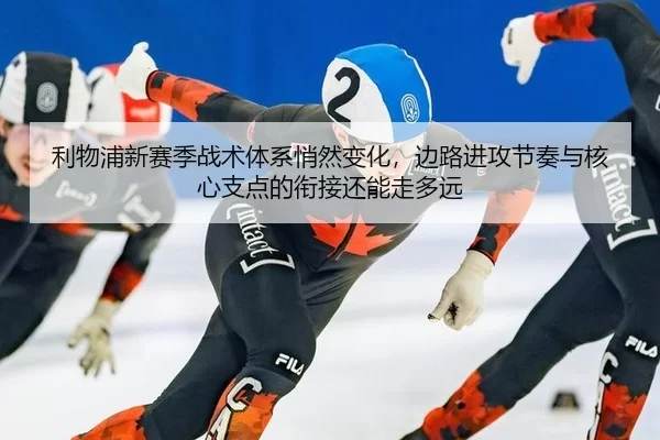 利物浦新赛季战术体系悄然变化，边路进攻节奏与核心支点的衔接还能走多远